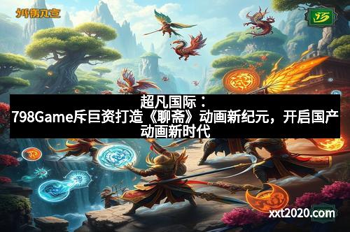 超凡国际：798Game斥巨资打造《聊斋》动画新纪元，开启国产动画新时代